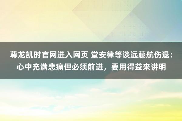尊龙凯时官网进入网页 堂安律等谈远藤航伤退：心中充满悲痛但必须前进，要用得益来讲明