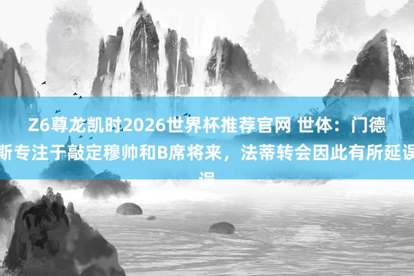 Z6尊龙凯时2026世界杯推荐官网 世体：门德斯专注于敲定穆帅和B席将来，法蒂转会因此有所延误