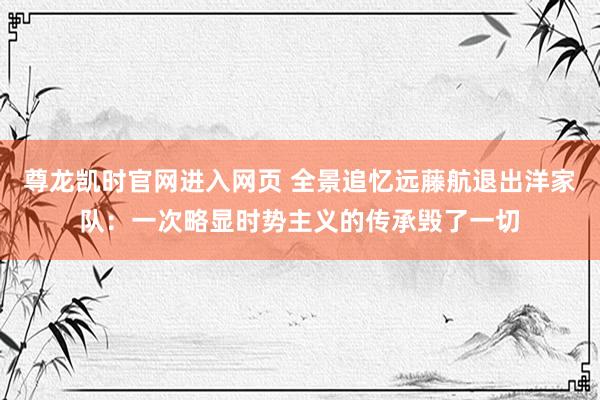尊龙凯时官网进入网页 全景追忆远藤航退出洋家队：一次略显时势主义的传承毁了一切