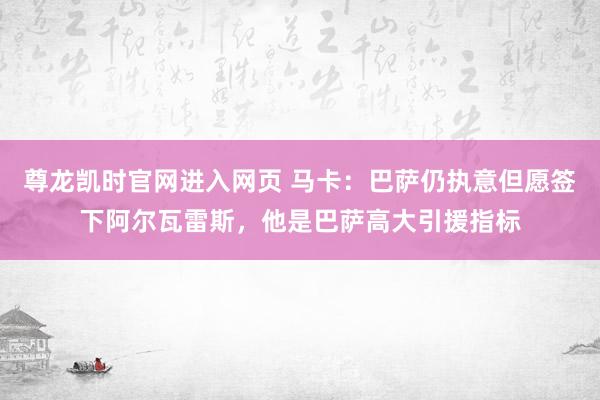 尊龙凯时官网进入网页 马卡:巴萨仍执意但愿签下阿尔瓦雷斯,他是巴萨高大引援指标