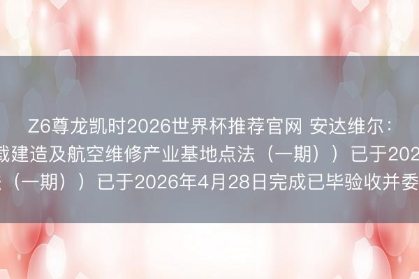 Z6尊龙凯时2026世界杯推荐官网 安达维尔：公司天津园区（航空机载建造及航空维修产业基地点法（一期））已于2026年4月28日完成已毕验收并委用