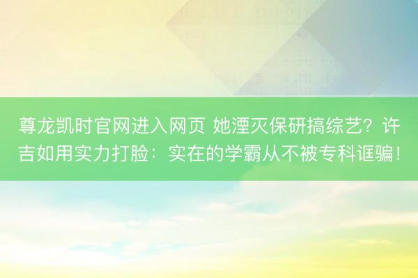 尊龙凯时官网进入网页 她湮灭保研搞综艺？许吉如用实力打脸：实在的学霸从不被专科诓骗！
