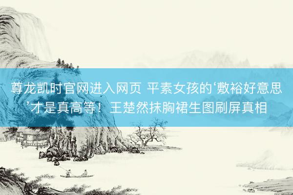 尊龙凯时官网进入网页 平素女孩的‘敷裕好意思’才是真高等！王楚然抹胸裙生图刷屏真相