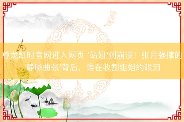 尊龙凯时官网进入网页 '站姐'到崩溃！张月强撑的'静脉曲张'背后，谁在收割姐姐的眼泪