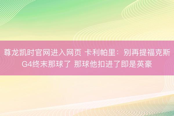 尊龙凯时官网进入网页 卡利帕里：别再提福克斯G4终末那球了 那球他扣进了即是英豪