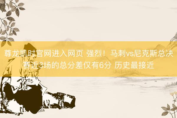 尊龙凯时官网进入网页 强烈！马刺vs尼克斯总决赛近3场的总分差仅有6分 历史最接近