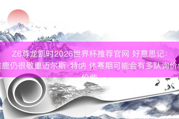 Z6尊龙凯时2026世界杯推荐官网 好意思记：雄鹿仍很敬重迈尔斯·特纳 休赛期可能会有多队询价他