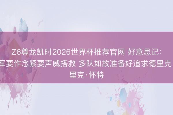 Z6尊龙凯时2026世界杯推荐官网 好意思记：若绿军要作念紧要声威搭救 多队如故准备好追求德里克·怀特