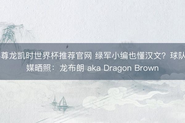 Z6尊龙凯时世界杯推荐官网 绿军小编也懂汉文？球队社媒晒照：龙布朗 aka Dragon Brown⁣
