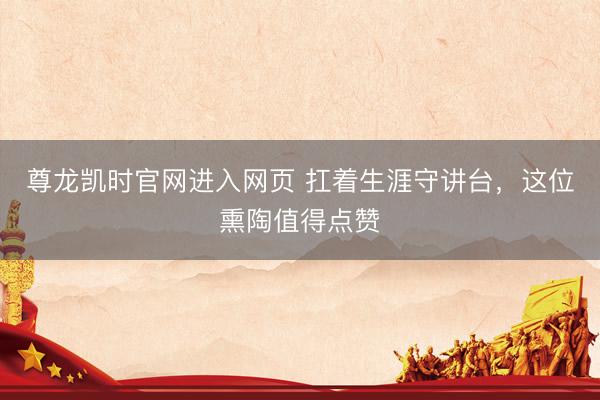 尊龙凯时官网进入网页 扛着生涯守讲台，这位熏陶值得点赞