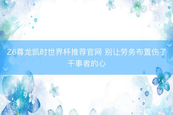 Z6尊龙凯时世界杯推荐官网 别让劳务布置伤了干事者的心
