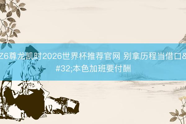 Z6尊龙凯时2026世界杯推荐官网 别拿历程当借口 本色加班要付酬