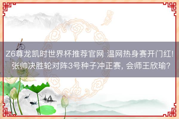 Z6尊龙凯时世界杯推荐官网 温网热身赛开门红! 张帅决胜轮对阵3号种子冲正赛， 会师王欣瑜?