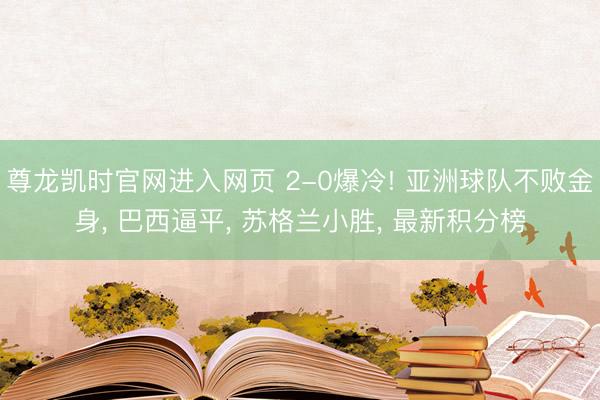 尊龙凯时官网进入网页 2-0爆冷! 亚洲球队不败金身， 巴西逼平， 苏格兰小胜， 最新积分榜