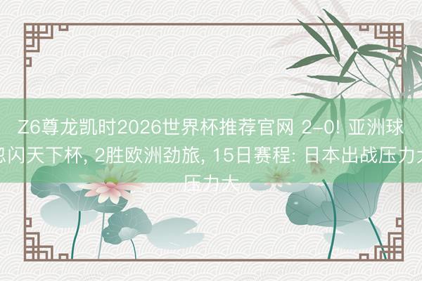 Z6尊龙凯时2026世界杯推荐官网 2-0! 亚洲球忽闪天下杯， 2胜欧洲劲旅， 15日赛程: 日本出战压力大