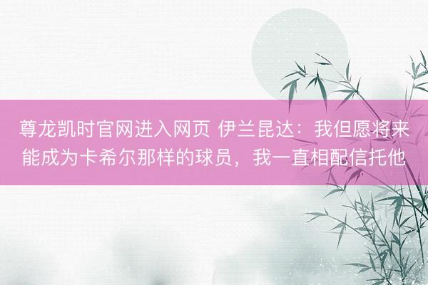 尊龙凯时官网进入网页 伊兰昆达：我但愿将来能成为卡希尔那样的球员，我一直相配信托他