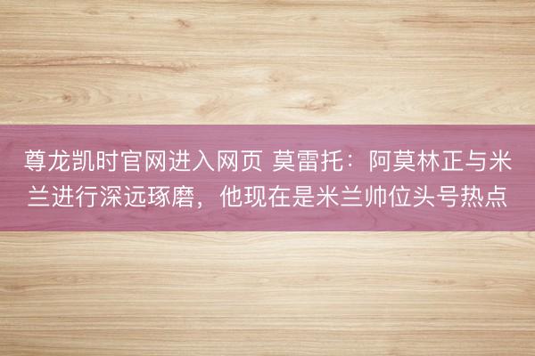 尊龙凯时官网进入网页 莫雷托：阿莫林正与米兰进行深远琢磨，他现在是米兰帅位头号热点