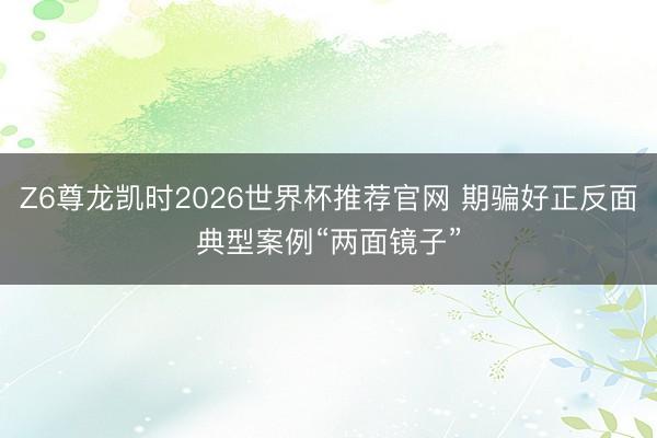 Z6尊龙凯时2026世界杯推荐官网 期骗好正反面典型案例“两面镜子”