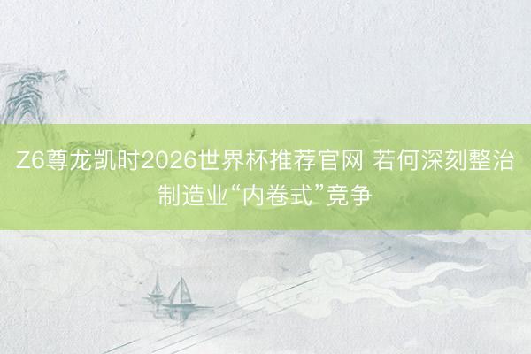 Z6尊龙凯时2026世界杯推荐官网 若何深刻整治制造业“内卷式”竞争