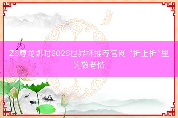 Z6尊龙凯时2026世界杯推荐官网 “折上折”里的敬老情