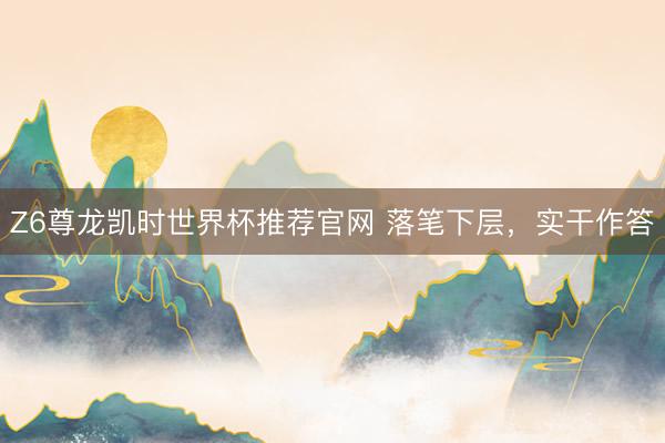 Z6尊龙凯时世界杯推荐官网 落笔下层，实干作答