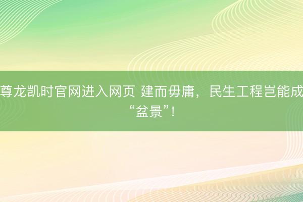 尊龙凯时官网进入网页 建而毋庸，民生工程岂能成“盆景”！