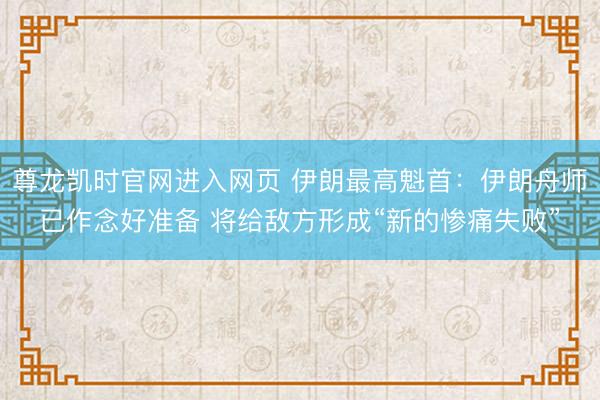 尊龙凯时官网进入网页 伊朗最高魁首：伊朗舟师已作念好准备 将给敌方形成“新的惨痛失败”