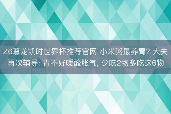 Z6尊龙凯时世界杯推荐官网 小米粥最养胃? 大夫再次辅导: 胃不好嗳酸胀气， 少吃2物多吃这6物