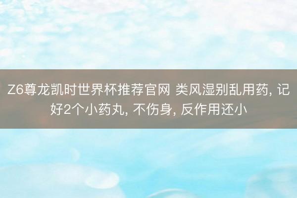 Z6尊龙凯时世界杯推荐官网 类风湿别乱用药， 记好2个小药丸， 不伤身， 反作用还小