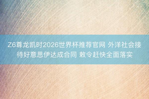 Z6尊龙凯时2026世界杯推荐官网 外洋社会接待好意思伊达成合同 敕令赶快全面落实