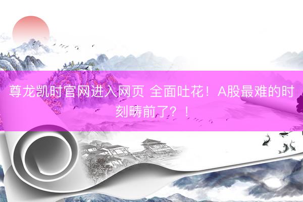 尊龙凯时官网进入网页 全面吐花！A股最难的时刻畴前了？！