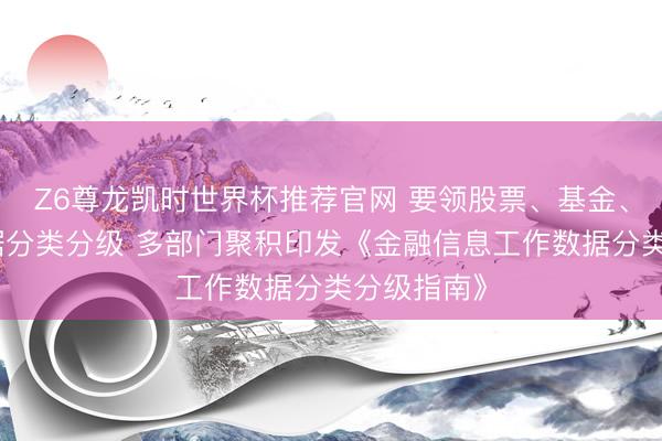 Z6尊龙凯时世界杯推荐官网 要领股票、基金、原谅等数据分类分级 多部门聚积印发《金融信息工作数据分类分级指南》