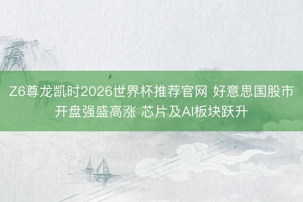Z6尊龙凯时2026世界杯推荐官网 好意思国股市开盘强盛高涨 芯片及AI板块跃升