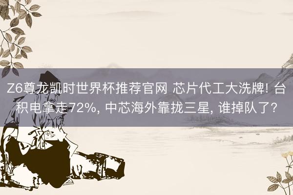 Z6尊龙凯时世界杯推荐官网 芯片代工大洗牌! 台积电拿走72%， 中芯海外靠拢三星， 谁掉队了?