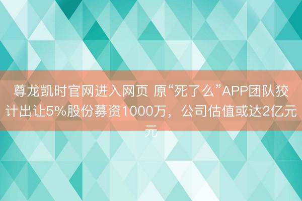 尊龙凯时官网进入网页 原“死了么”APP团队狡计出让5%股份募资1000万，公司估值或达2亿元