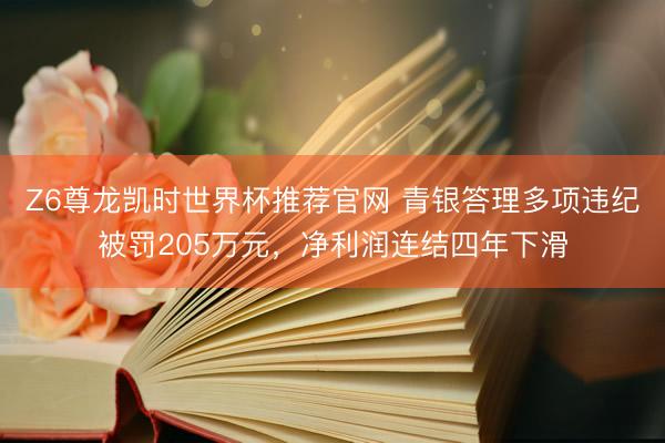 Z6尊龙凯时世界杯推荐官网 青银答理多项违纪被罚205万元，净利润连结四年下滑