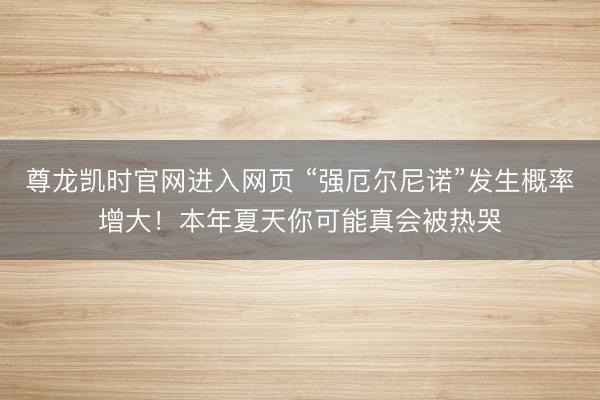 尊龙凯时官网进入网页 “强厄尔尼诺”发生概率增大!本年夏天你可能真会被热哭