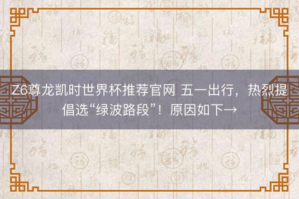 Z6尊龙凯时世界杯推荐官网 五一出行，热烈提倡选“绿波路段”！原因如下→
