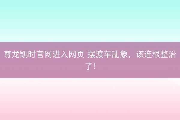 尊龙凯时官网进入网页 摆渡车乱象，该连根整治了！