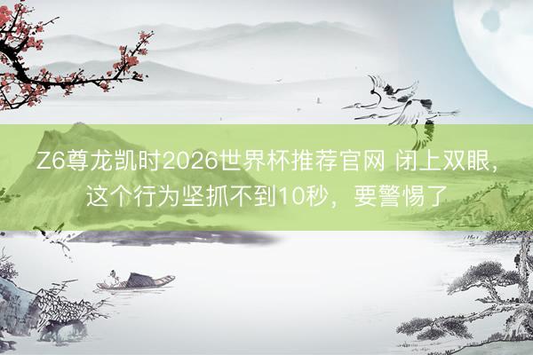 Z6尊龙凯时2026世界杯推荐官网 闭上双眼，这个行为坚抓不到10秒，要警惕了