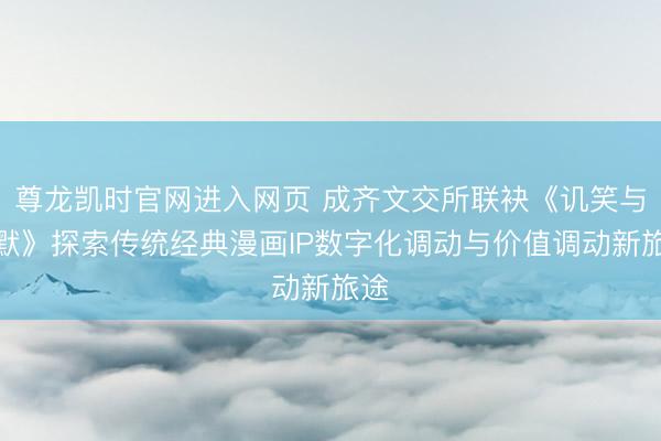尊龙凯时官网进入网页 成齐文交所联袂《讥笑与幽默》探索传统经典漫画IP数字化调动与价值调动新旅途