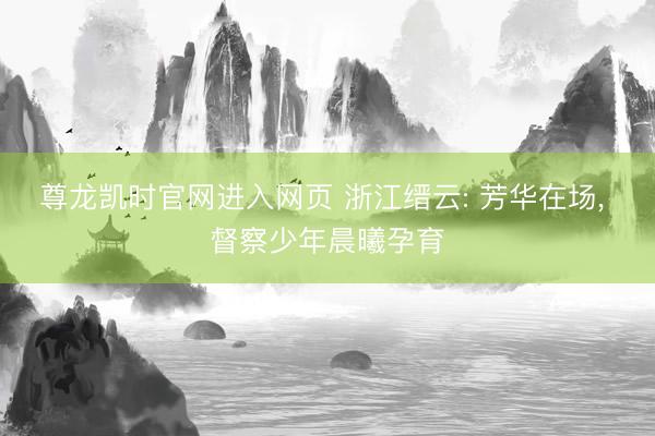 尊龙凯时官网进入网页 浙江缙云: 芳华在场， 督察少年晨曦孕育