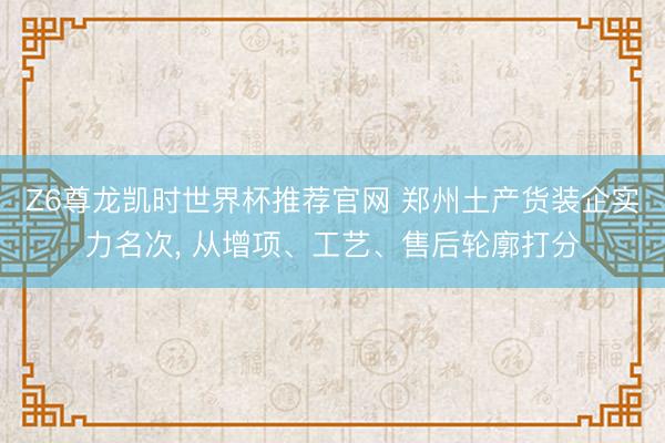 Z6尊龙凯时世界杯推荐官网 郑州土产货装企实力名次， 从增项、工艺、售后轮廓打分