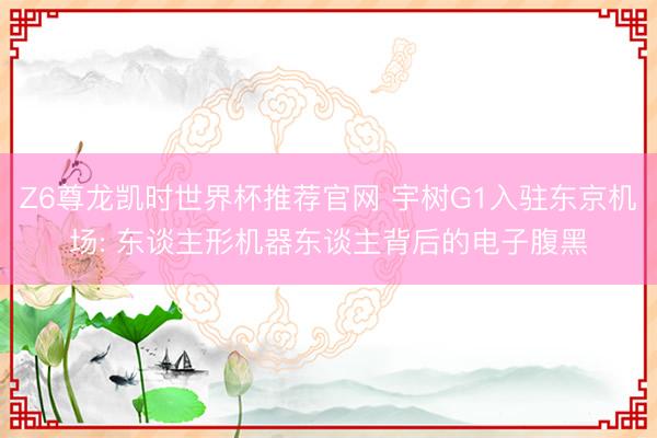 Z6尊龙凯时世界杯推荐官网 宇树G1入驻东京机场: 东谈主形机器东谈主背后的电子腹黑