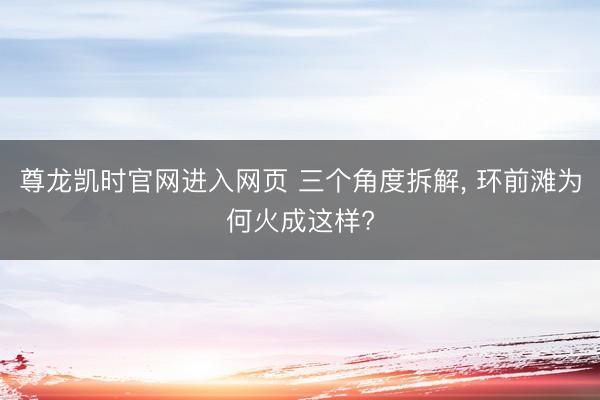 尊龙凯时官网进入网页 三个角度拆解, 环前滩为何火成这样?