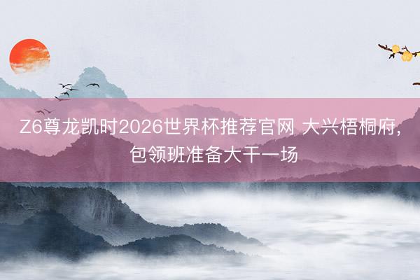 Z6尊龙凯时2026世界杯推荐官网 大兴梧桐府, 包领班准备大干一场