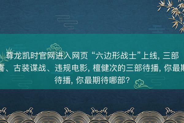 尊龙凯时官网进入网页 “六边形战士”上线， 三部待播， 轻喜、古装谍战、违规电影， 檀健次的三部待播， 你最期待哪部?
