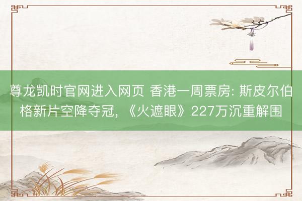 尊龙凯时官网进入网页 香港一周票房: 斯皮尔伯格新片空降夺冠， 《火遮眼》227万沉重解围