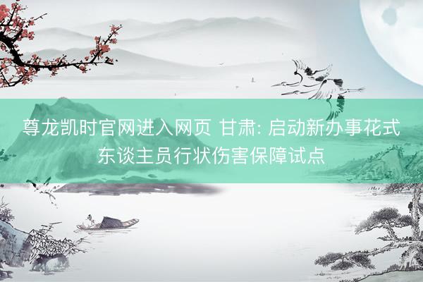 尊龙凯时官网进入网页 甘肃: 启动新办事花式东谈主员行状伤害保障试点