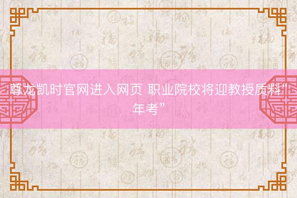 尊龙凯时官网进入网页 职业院校将迎教授质料“年考”